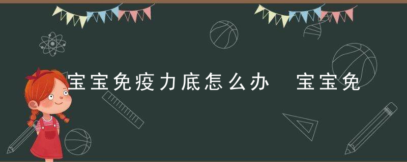 宝宝免疫力底怎么办 宝宝免疫力最脆弱的3个时期